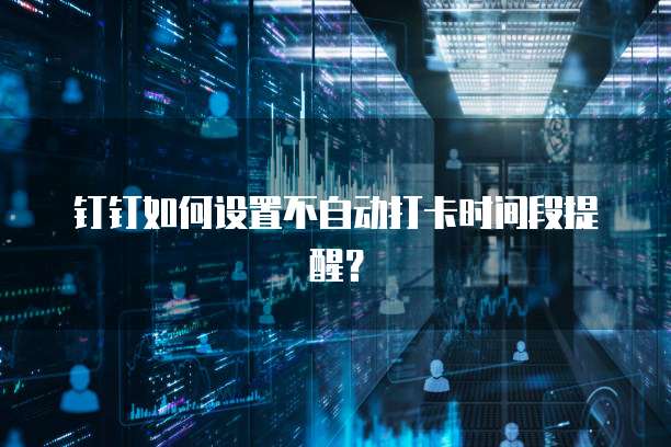 钉钉如何设置不自动打卡时间段提醒？