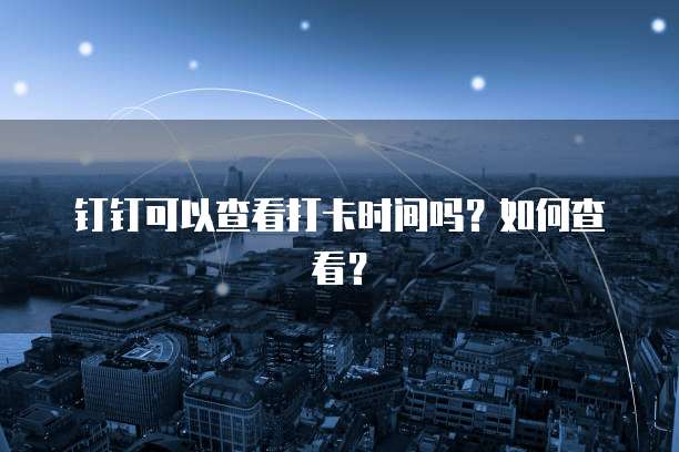 钉钉可以查看打卡时间吗？如何查看？