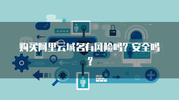 购买阿里云域名有风险吗？安全吗？
