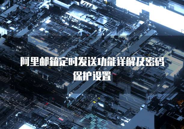 阿里邮箱定时发送功能详解及密码保护设置