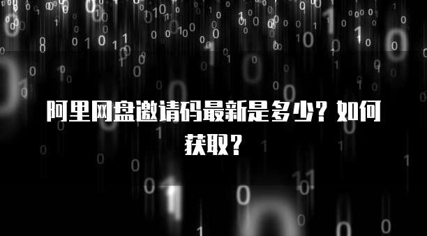 阿里网盘邀请码最新是多少？如何获取？