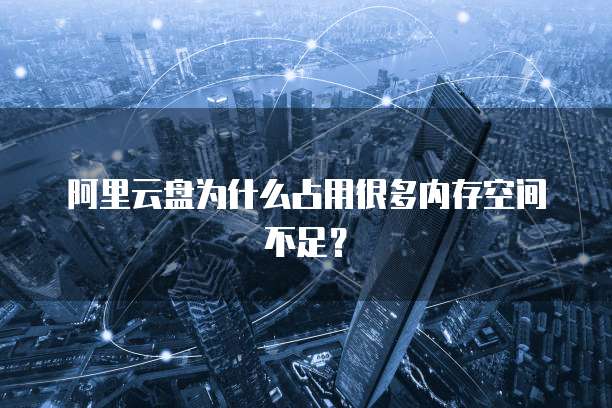 阿里云盘为什么占用很多内存空间不足？
