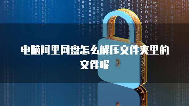 电脑阿里网盘怎么解压文件夹里的文件呢