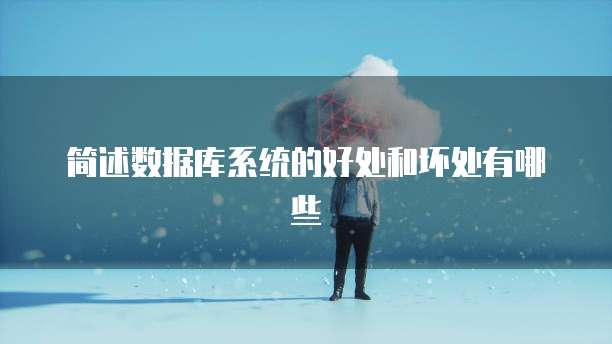 简述数据库系统的好处和坏处有哪些
