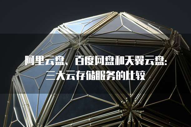 阿里云盘、百度网盘和天翼云盘：三大云存储服务的比较