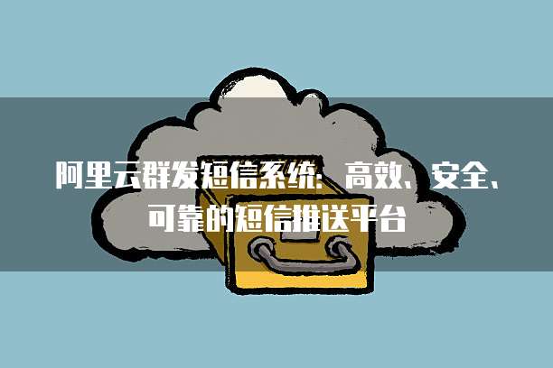 阿里云群发短信系统：高效、安全、可靠的短信推送平台