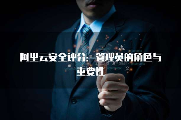 阿里云安全评分：管理员的角色与重要性