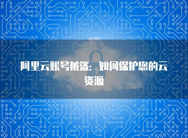 阿里云账号被盗：如何保护您的云资源