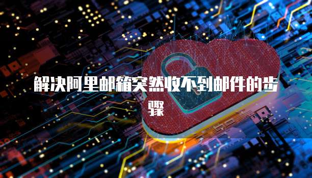 解决阿里邮箱突然收不到邮件的步骤