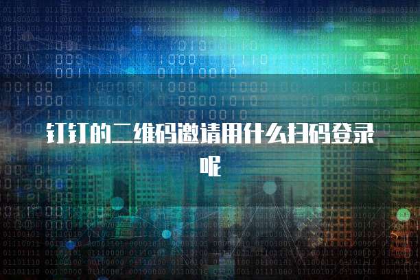 钉钉的二维码邀请用什么扫码登录呢