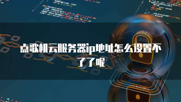 点歌机云服务器ip地址怎么设置不了了呢
