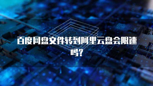 百度网盘文件转到阿里云盘会限速吗？