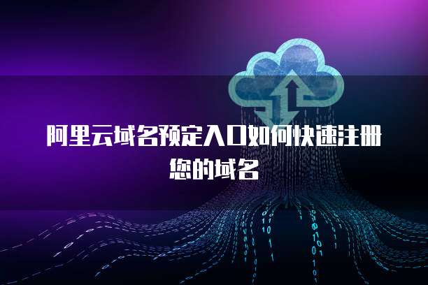 阿里云域名预定入口如何快速注册您的域名