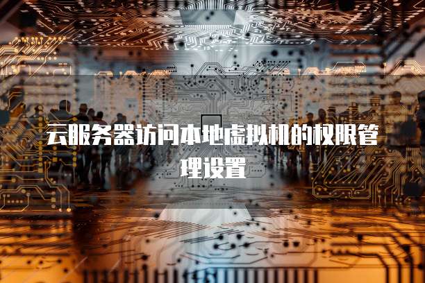 云服务器访问本地虚拟机的权限管理设置
