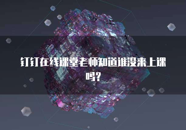 钉钉在线课堂老师知道谁没来上课吗？
