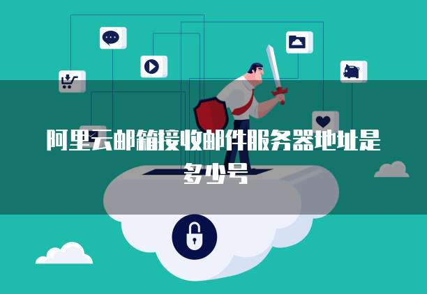 阿里云邮箱接收邮件服务器地址是多少号
