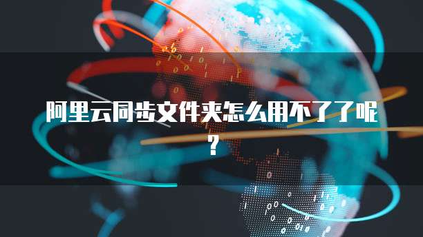 阿里云同步文件夹怎么用不了了呢？