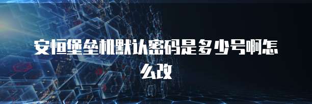 安恒堡垒机默认密码是多少号啊怎么改