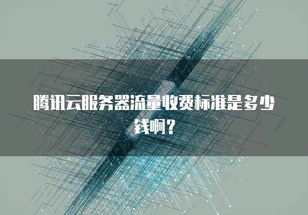 腾讯云服务器流量收费标准是多少钱啊？