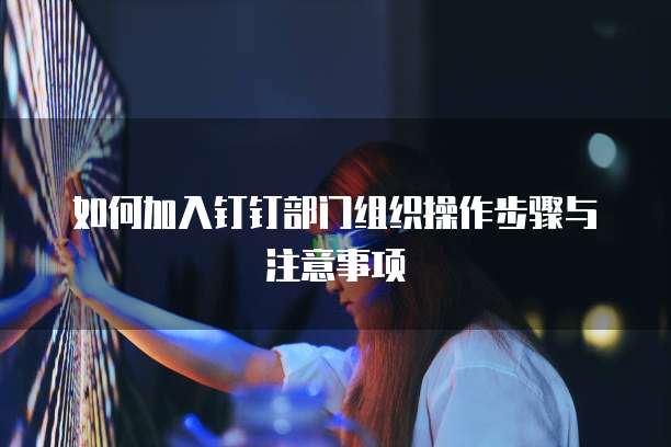 如何加入钉钉部门组织操作步骤与注意事项