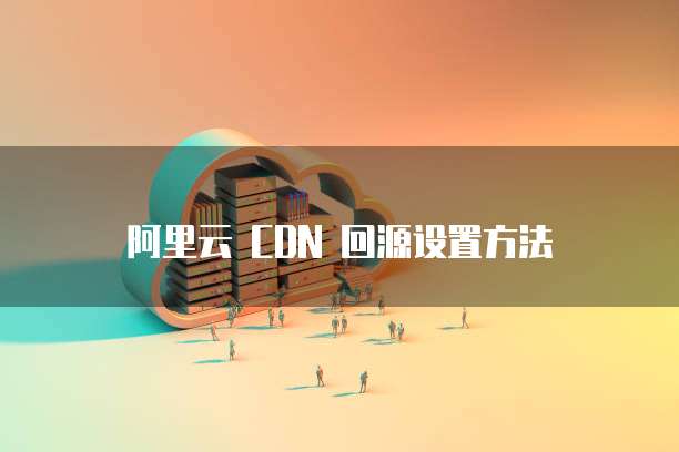 阿里云 CDN 回源设置方法