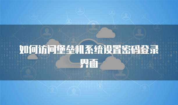 如何访问堡垒机系统设置密码登录界面