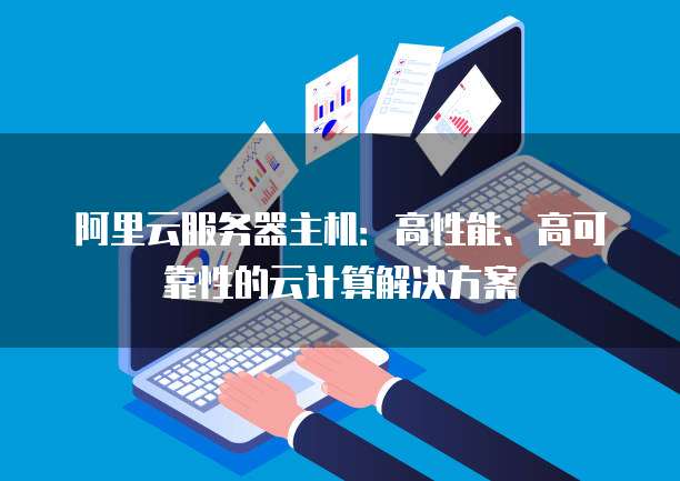 阿里云服务器主机：高性能、高可靠性的云计算解决方案