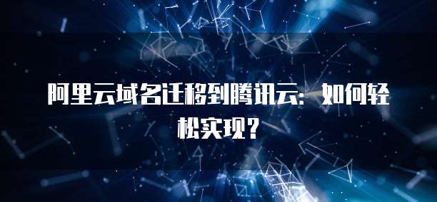 阿里云域名迁移到腾讯云：如何轻松实现？