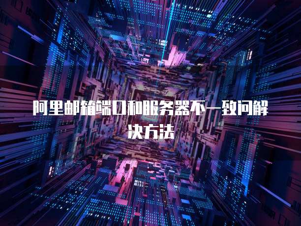 阿里邮箱端口和服务器不一致问解决方法