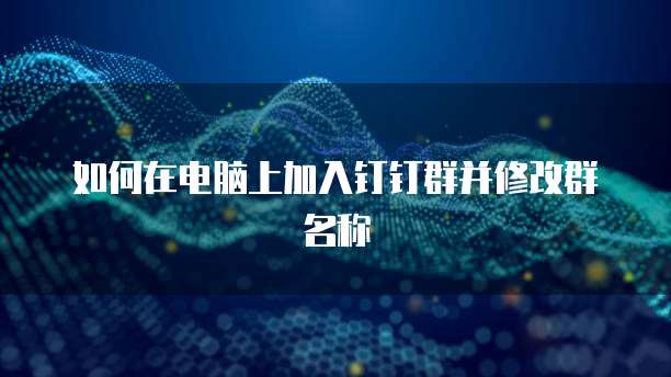如何在电脑上加入钉钉群并修改群名称