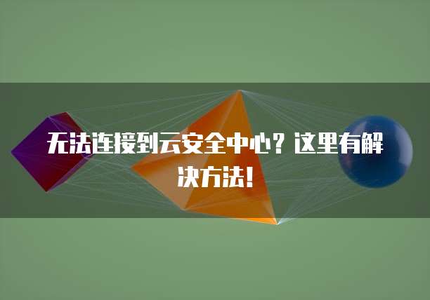 无法连接到云安全中心？这里有解决方法！