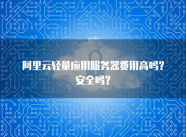 阿里云轻量应用服务器费用高吗？安全吗？