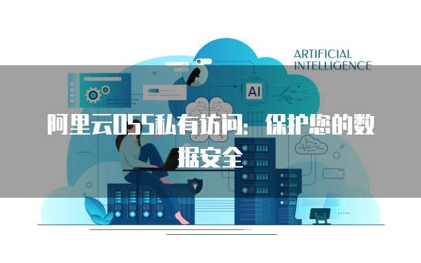 阿里云OSS私有访问：保护您的数据安全