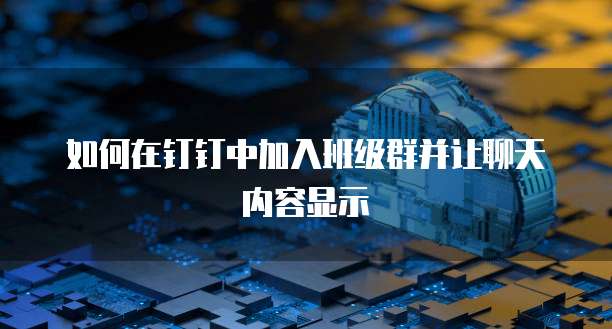 如何在钉钉中加入班级群并让聊天内容显示