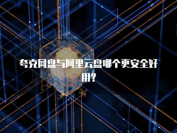 夸克网盘与阿里云盘哪个更安全好用？