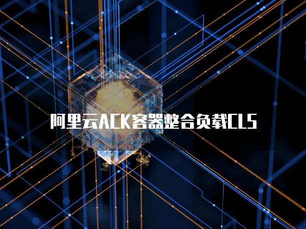 阿里云ACK容器整合负载CLS
