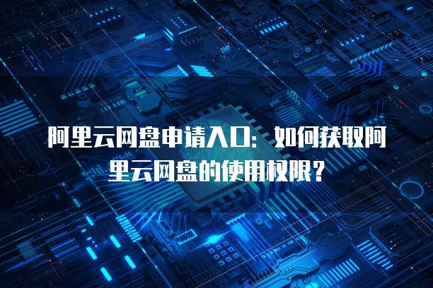 阿里云网盘申请入口：如何获取阿里云网盘的使用权限？