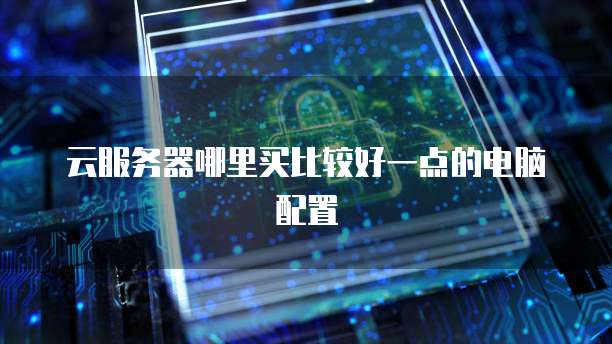 云服务器哪里买比较好一点的电脑配置