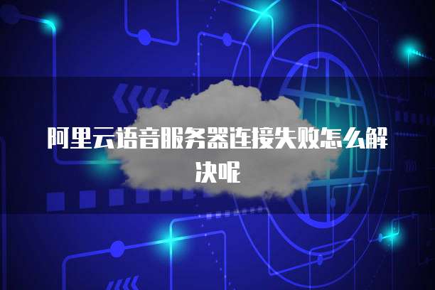 阿里云语音服务器连接失败怎么解决呢