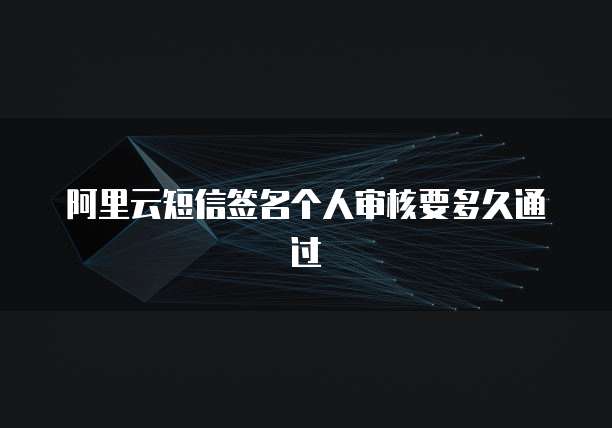 阿里云短信签名个人审核要多久通过
