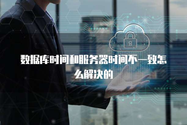 数据库时间和服务器时间不一致怎么解决的