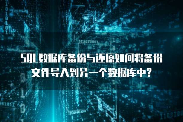 SQL数据库备份与还原如何将备份文件导入到另一个数据库中？