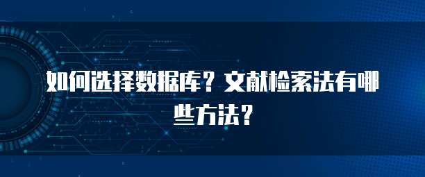 如何选择数据库？文献检索法有哪些方法？