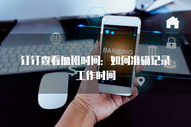 钉钉查看加班时间：如何准确记录工作时间