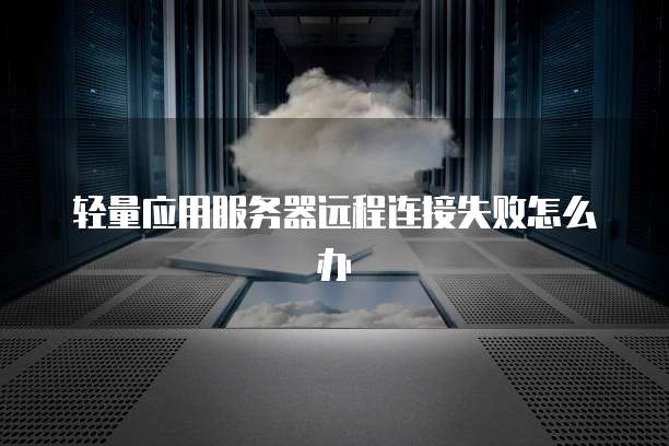 轻量应用服务器远程连接失败怎么办