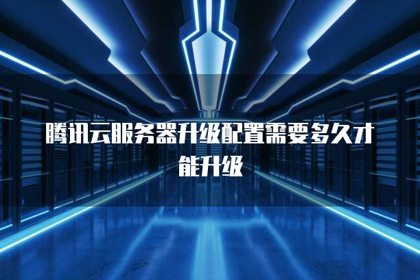 腾讯云服务器升级配置需要多久才能升级