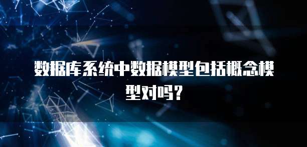 数据库系统中数据模型包括概念模型对吗？