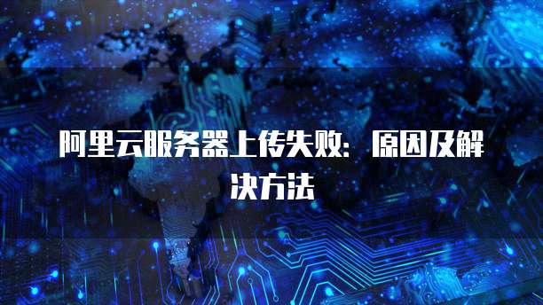 阿里云服务器上传失败：原因及解决方法