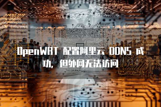 OpenWRT 配置阿里云 DDNS 成功，但外网无法访问