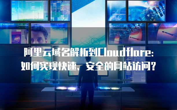 阿里云域名解析到Cloudflare：如何实现快速、安全的网站访问？